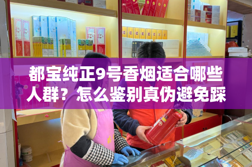 都宝纯正9号香烟适合哪些人群？怎么鉴别真伪避免踩坑？